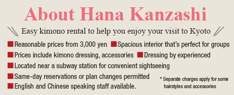 About Hana Kanzashi Easy kimono rental to help you enjoy your visit to Kyoto Reasonable prices from 3,000 yen Prices include kimono dressing, accessories, and hair styling Dressing by experienced staff Located near a subway station for convenient sightseeing Spacious interior that’s perfect for groups Same-day reservations or plan changes permitted * Separate charges apply for some hairstyles and accessories