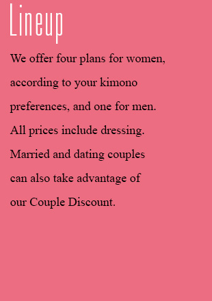 Available plans We offer four plans for women, according to your kimono preferences, and one for men. All prices include dressing. Married and dating couples can also take advantage of our Couple Discount.