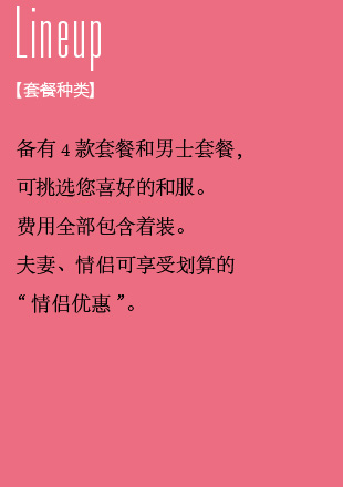 套餐种类 备有4款套餐和男士套餐，可挑选您喜好的和服。费用全部包含着装。夫妻、情侣可享受划算的“情侣优惠”。