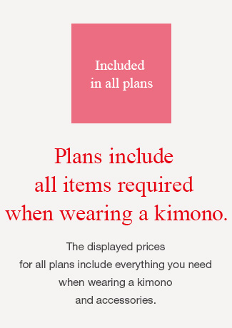 Included in all plans Plans include all items required when wearing a kimono. The displayed prices for all plans include everything you need when wearing a kimono and accessories.