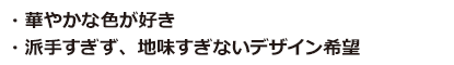 華やかな色が好き。派手すぎず、地味すぎないデザイン希望