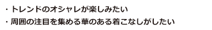 トレンドのおしゃれが楽しみたい。周囲の注目を集める華のある着こなしがしたい。