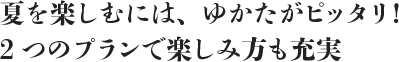 夏を楽しむには、ゆかたがピッタリ！2つのプランで楽しみ方も充実